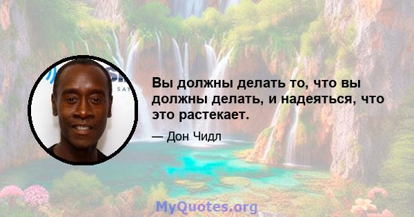 Вы должны делать то, что вы должны делать, и надеяться, что это растекает.