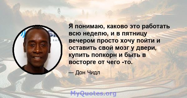 Я понимаю, каково это работать всю неделю, и в пятницу вечером просто хочу пойти и оставить свой мозг у двери, купить попкорн и быть в восторге от чего -то.