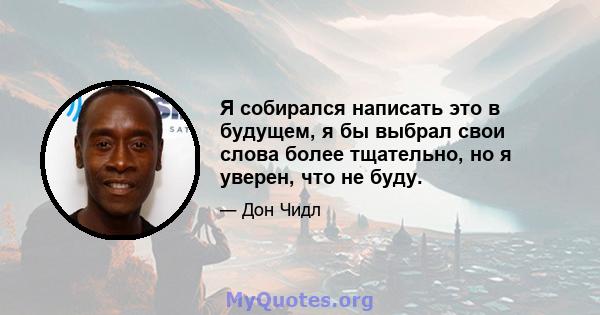 Я собирался написать это в будущем, я бы выбрал свои слова более тщательно, но я уверен, что не буду.