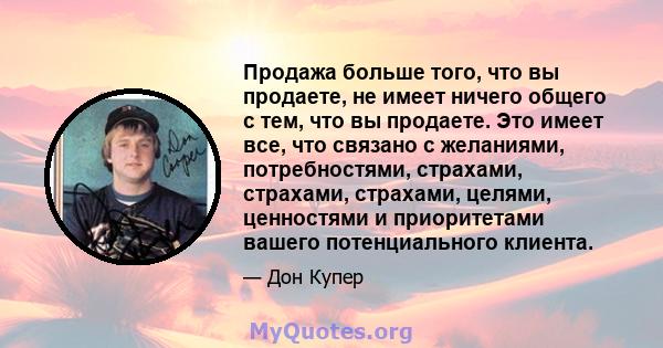 Продажа больше того, что вы продаете, не имеет ничего общего с тем, что вы продаете. Это имеет все, что связано с желаниями, потребностями, страхами, страхами, страхами, целями, ценностями и приоритетами вашего