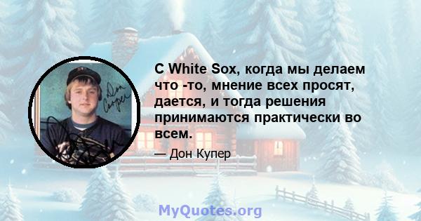 С White Sox, когда мы делаем что -то, мнение всех просят, дается, и тогда решения принимаются практически во всем.