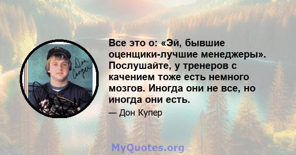 Все это о: «Эй, бывшие оценщики-лучшие менеджеры». Послушайте, у тренеров с качением тоже есть немного мозгов. Иногда они не все, но иногда они есть.