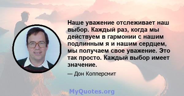 Наше уважение отслеживает наш выбор. Каждый раз, когда мы действуем в гармонии с нашим подлинным я и нашим сердцем, мы получаем свое уважение. Это так просто. Каждый выбор имеет значение.