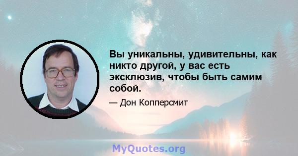 Вы уникальны, удивительны, как никто другой, у вас есть эксклюзив, чтобы быть самим собой.