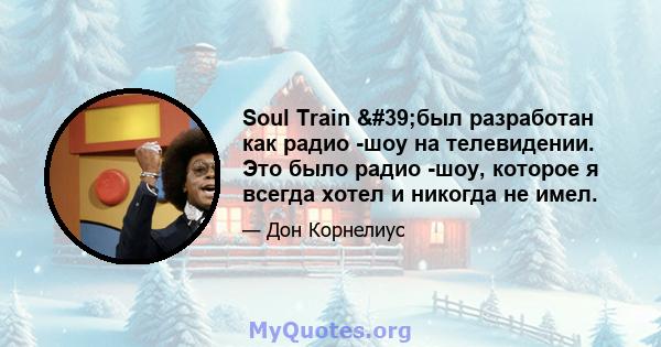 Soul Train 'был разработан как радио -шоу на телевидении. Это было радио -шоу, которое я всегда хотел и никогда не имел.