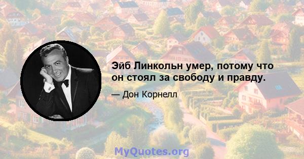 Эйб Линкольн умер, потому что он стоял за свободу и правду.