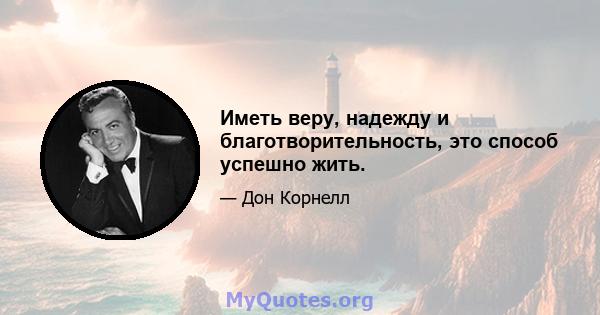 Иметь веру, надежду и благотворительность, это способ успешно жить.