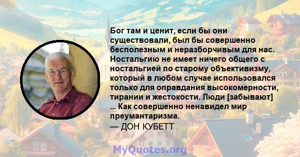 Бог там и ценит, если бы они существовали, был бы совершенно бесполезным и неразборчивым для нас. Ностальгию не имеет ничего общего с ностальгией по старому объективизму, который в любом случае использовался только для