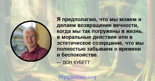 Я предполагаю, что мы можем и делаем возвращение вечности, когда мы так погружены в жизнь, в моральные действия или в эстетическое созерцание, что мы полностью забываем о времени и беспокойстве.