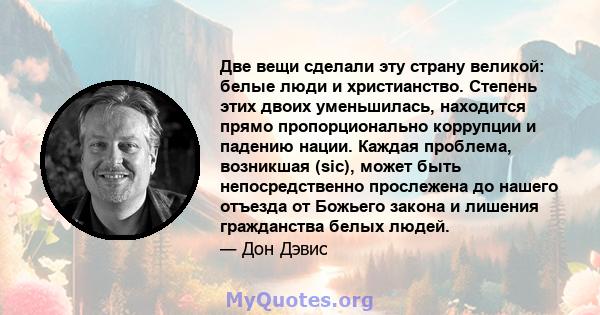 Две вещи сделали эту страну великой: белые люди и христианство. Степень этих двоих уменьшилась, находится прямо пропорционально коррупции и падению нации. Каждая проблема, возникшая (sic), может быть непосредственно