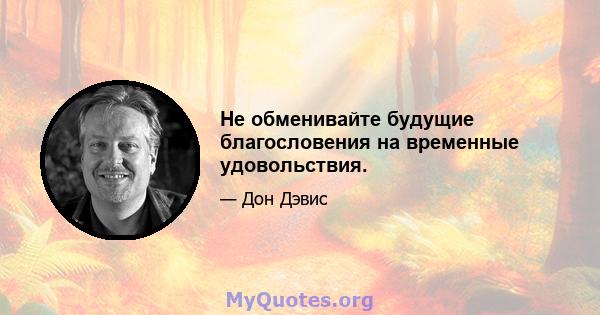 Не обменивайте будущие благословения на временные удовольствия.