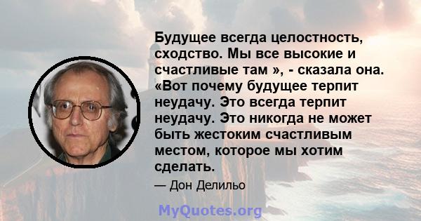 Будущее всегда целостность, сходство. Мы все высокие и счастливые там », - сказала она. «Вот почему будущее терпит неудачу. Это всегда терпит неудачу. Это никогда не может быть жестоким счастливым местом, которое мы