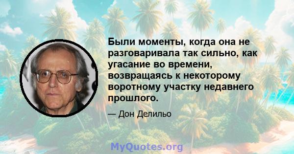 Были моменты, когда она не разговаривала так сильно, как угасание во времени, возвращаясь к некоторому воротному участку недавнего прошлого.