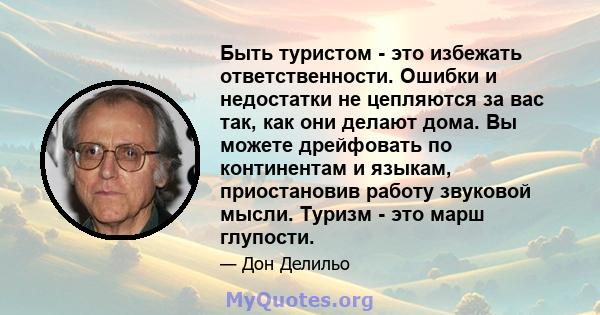 Быть туристом - это избежать ответственности. Ошибки и недостатки не цепляются за вас так, как они делают дома. Вы можете дрейфовать по континентам и языкам, приостановив работу звуковой мысли. Туризм - это марш