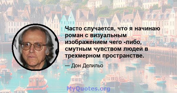 Часто случается, что я начинаю роман с визуальным изображением чего -либо, смутным чувством людей в трехмерном пространстве.