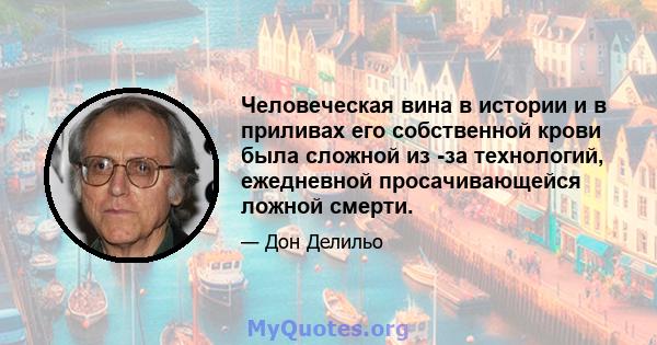 Человеческая вина в истории и в приливах его собственной крови была сложной из -за технологий, ежедневной просачивающейся ложной смерти.