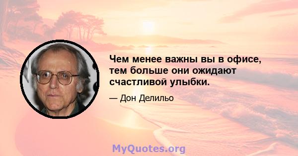 Чем менее важны вы в офисе, тем больше они ожидают счастливой улыбки.