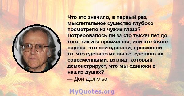 Что это значило, в первый раз, мыслительное существо глубоко посмотрело на чужие глаза? Потребовалось ли за сто тысяч лет до того, как это произошло, или это было первое, что они сделали, превзошли, то, что сделало их