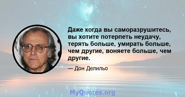 Даже когда вы саморазрушитесь, вы хотите потерпеть неудачу, терять больше, умирать больше, чем другие, воняете больше, чем другие.