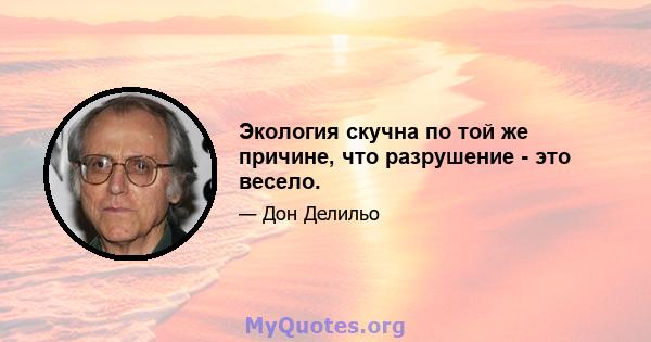 Экология скучна по той же причине, что разрушение - это весело.