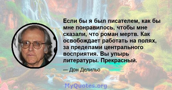 Если бы я был писателем, как бы мне понравилось, чтобы мне сказали, что роман мертв. Как освобождает работать на полях, за пределами центрального восприятия. Вы упырь литературы. Прекрасный.