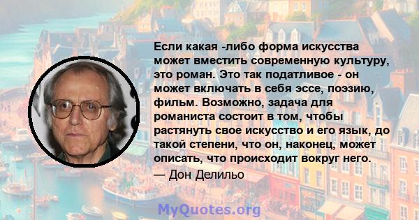 Если какая -либо форма искусства может вместить современную культуру, это роман. Это так податливое - он может включать в себя эссе, поэзию, фильм. Возможно, задача для романиста состоит в том, чтобы растянуть свое