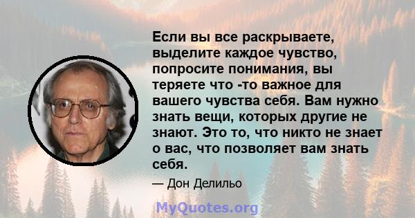 Если вы все раскрываете, выделите каждое чувство, попросите понимания, вы теряете что -то важное для вашего чувства себя. Вам нужно знать вещи, которых другие не знают. Это то, что никто не знает о вас, что позволяет