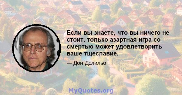 Если вы знаете, что вы ничего не стоит, только азартная игра со смертью может удовлетворить ваше тщеславие.