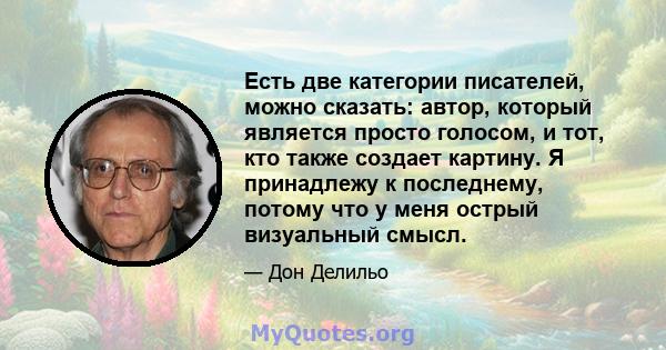 Есть две категории писателей, можно сказать: автор, который является просто голосом, и тот, кто также создает картину. Я принадлежу к последнему, потому что у меня острый визуальный смысл.