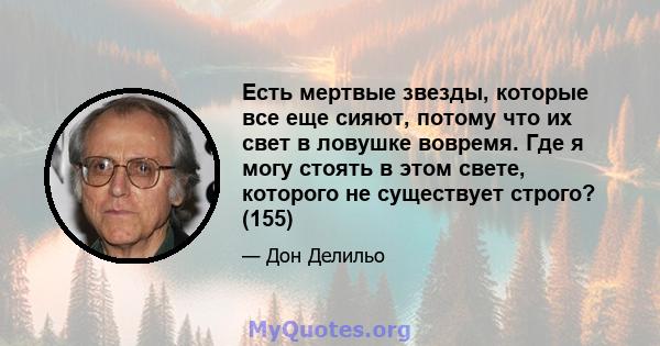 Есть мертвые звезды, которые все еще сияют, потому что их свет в ловушке вовремя. Где я могу стоять в этом свете, которого не существует строго? (155)