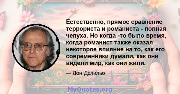 Естественно, прямое сравнение террориста и романиста - полная чепуха. Но когда -то было время, когда романист также оказал некоторое влияние на то, как его современники думали, как они видели мир, как они жили.