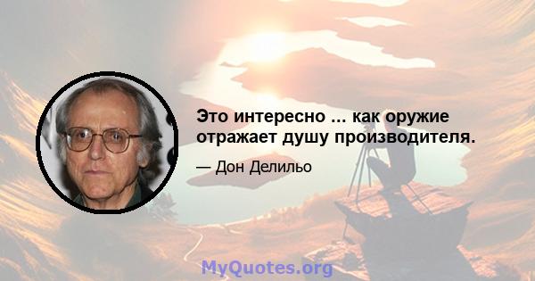 Это интересно ... как оружие отражает душу производителя.