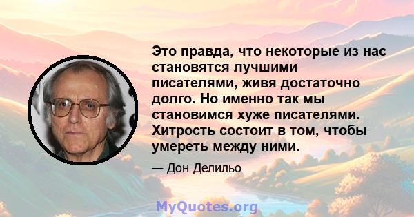 Это правда, что некоторые из нас становятся лучшими писателями, живя достаточно долго. Но именно так мы становимся хуже писателями. Хитрость состоит в том, чтобы умереть между ними.