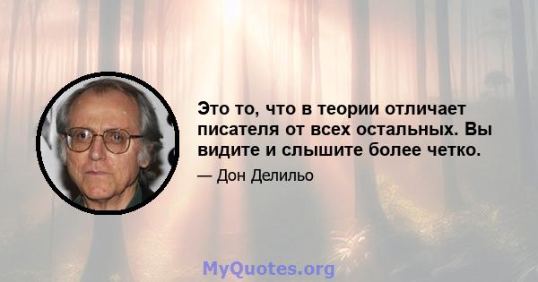 Это то, что в теории отличает писателя от всех остальных. Вы видите и слышите более четко.