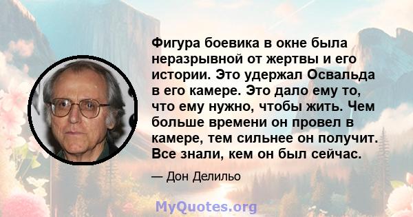 Фигура боевика в окне была неразрывной от жертвы и его истории. Это удержал Освальда в его камере. Это дало ему то, что ему нужно, чтобы жить. Чем больше времени он провел в камере, тем сильнее он получит. Все знали,