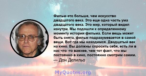 Фильм-это больше, чем искусство двадцатого века. Это еще одна часть ума двадцатого века. Это мир, который видел изнутри. Мы подошли к определенному моменту истории фильма. Если вещь может быть снята, фильм