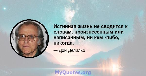 Истинная жизнь не сводится к словам, произнесенным или написанным, ни кем -либо, никогда.