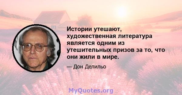 Истории утешают, художественная литература является одним из утешительных призов за то, что они жили в мире.