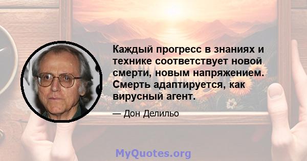 Каждый прогресс в знаниях и технике соответствует новой смерти, новым напряжением. Смерть адаптируется, как вирусный агент.