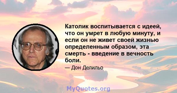 Католик воспитывается с идеей, что он умрет в любую минуту, и если он не живет своей жизнью определенным образом, эта смерть - введение в вечность боли.