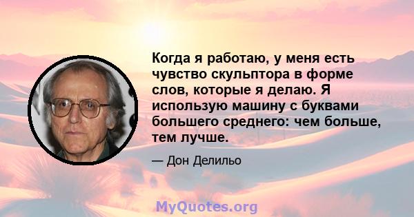 Когда я работаю, у меня есть чувство скульптора в форме слов, которые я делаю. Я использую машину с буквами большего среднего: чем больше, тем лучше.