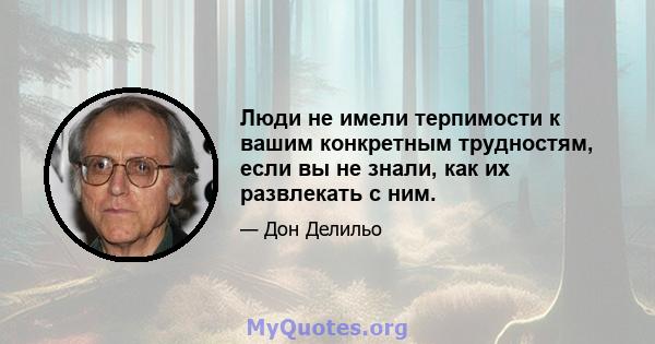 Люди не имели терпимости к вашим конкретным трудностям, если вы не знали, как их развлекать с ним.