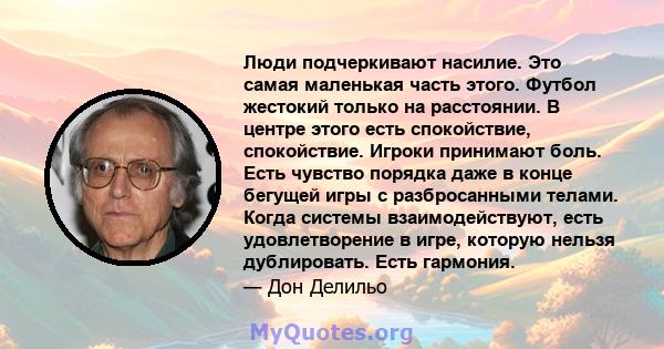 Люди подчеркивают насилие. Это самая маленькая часть этого. Футбол жестокий только на расстоянии. В центре этого есть спокойствие, спокойствие. Игроки принимают боль. Есть чувство порядка даже в конце бегущей игры с