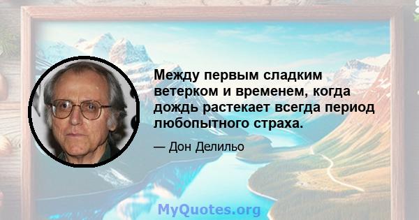 Между первым сладким ветерком и временем, когда дождь растекает всегда период любопытного страха.