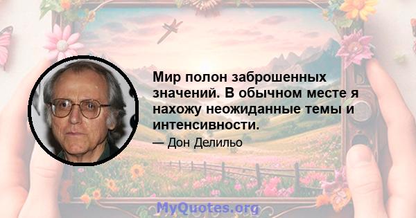 Мир полон заброшенных значений. В обычном месте я нахожу неожиданные темы и интенсивности.