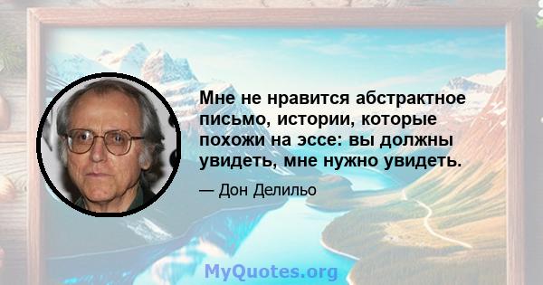 Мне не нравится абстрактное письмо, истории, которые похожи на эссе: вы должны увидеть, мне нужно увидеть.