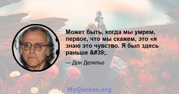 Может быть, когда мы умрем, первое, что мы скажем, это «я знаю это чувство. Я был здесь раньше '.