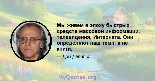 Мы живем в эпоху быстрых средств массовой информации, телевидения, Интернета. Они определяют наш темп, а не книги.