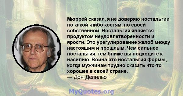 Мюррей сказал, я не доверяю ностальгии по какой -либо костям, но своей собственной. Ностальгия является продуктом неудовлетворенности и ярости. Это урегулирование жалоб между настоящим и прошлым. Чем сильнее ностальгия, 