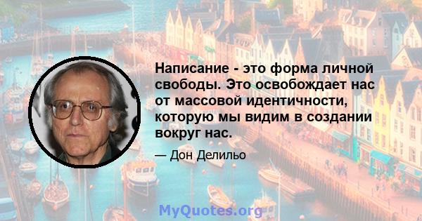 Написание - это форма личной свободы. Это освобождает нас от массовой идентичности, которую мы видим в создании вокруг нас.